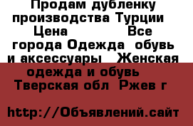 Продам дубленку производства Турции › Цена ­ 25 000 - Все города Одежда, обувь и аксессуары » Женская одежда и обувь   . Тверская обл.,Ржев г.